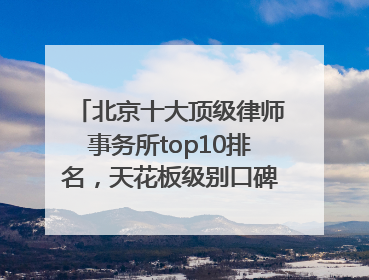 北京十大顶级律师事务所top10排名，天花板级别口碑超高胜诉率