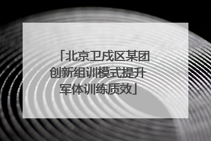 北京卫戍区某团创新组训模式提升军体训练质效