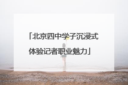 北京四中学子沉浸式体验记者职业魅力