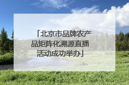 北京市品牌农产品矩阵化溯源直播活动成功举办