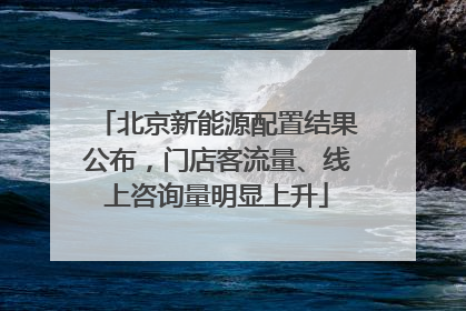 北京新能源配置结果公布，门店客流量、线上咨询量明显上升