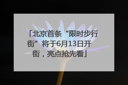北京首条“限时步行街”将于6月13日开街，亮点抢先看