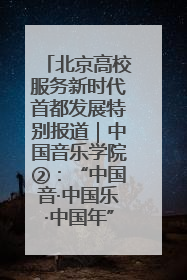 北京高校服务新时代首都发展特别报道｜中国音乐学院②：“中国音·中国乐·中国年”助力北京全国文化中心建设