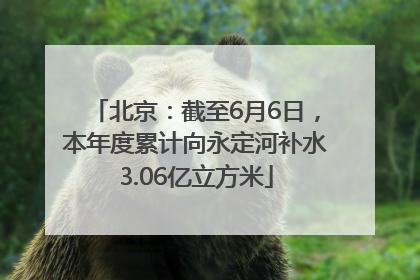 北京：截至6月6日，本年度累计向永定河补水3.06亿立方米