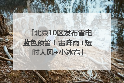 北京10区发布雷电蓝色预警！雷阵雨+短时大风+小冰雹