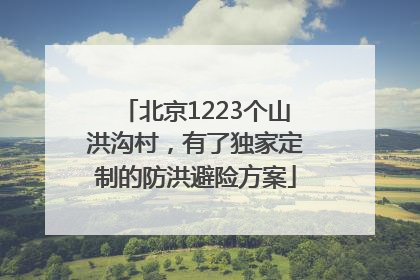 北京1223个山洪沟村，有了独家定制的防洪避险方案