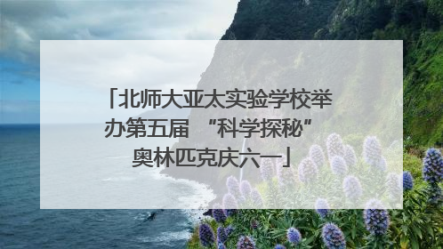 北师大亚太实验学校举办第五届 “科学探秘” 奥林匹克庆六一