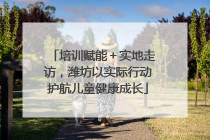 培训赋能＋实地走访，潍坊以实际行动护航儿童健康成长