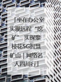 坐在办公室实现远程“挖矿” 实探攀枝花5G智慧矿山｜网络名人四川行
