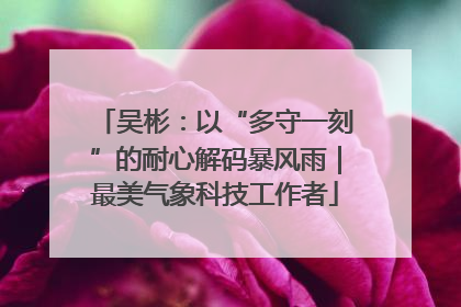 吴彬：以“多守一刻”的耐心解码暴风雨｜最美气象科技工作者