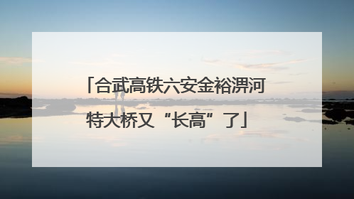 合武高铁六安金裕淠河特大桥又“长高”了