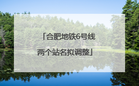 合肥地铁6号线两个站名拟调整