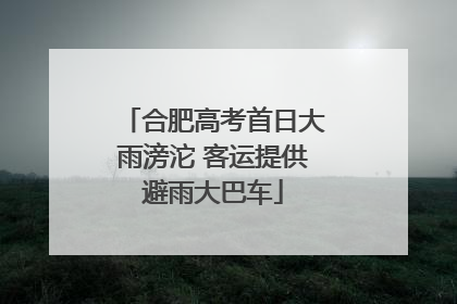 合肥高考首日大雨滂沱 客运提供避雨大巴车