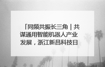 同频共振长三角｜共谋通用智能机器人产业发展，浙江新昌科技日搭建协同创新平台