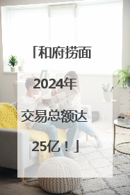 和府捞面2024年交易总额达25亿！