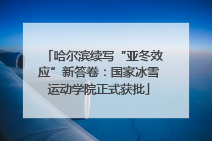 哈尔滨续写“亚冬效应”新答卷：国家冰雪运动学院正式获批