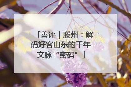善评｜滕州：解码好客山东的千年文脉“密码”