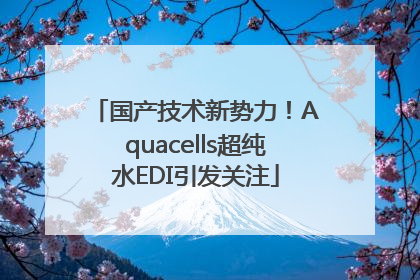 国产技术新势力！Aquacells超纯水EDI引发关注