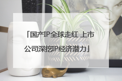 国产IP全球走红 上市公司深挖IP经济潜力
