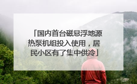国内首台磁悬浮地源热泵机组投入使用，居民小区有了集中供冷