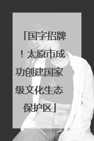 国字招牌！太原市成功创建国家级文化生态保护区