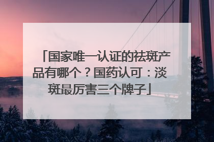 国家唯一认证的祛斑产品有哪个？国药认可：淡斑最厉害三个牌子