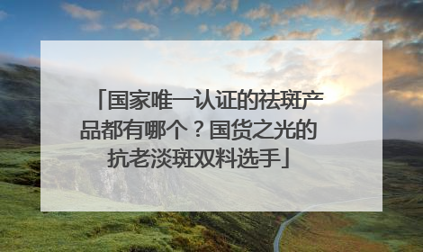 国家唯一认证的祛斑产品都有哪个？国货之光的抗老淡斑双料选手