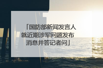 国防部新闻发言人就近期涉军问题发布消息并答记者问