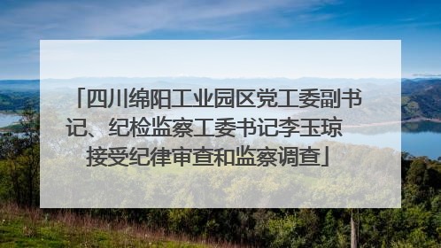 四川绵阳工业园区党工委副书记、纪检监察工委书记李玉琼 接受纪律审查和监察调查