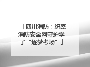 四川消防：织密消防安全网守护学子“逐梦考场”