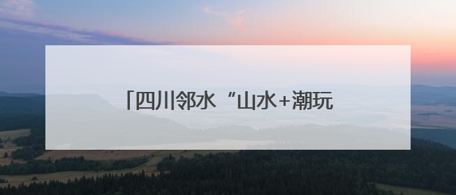 四川邻水“山水+潮玩”引爆“五一”文旅