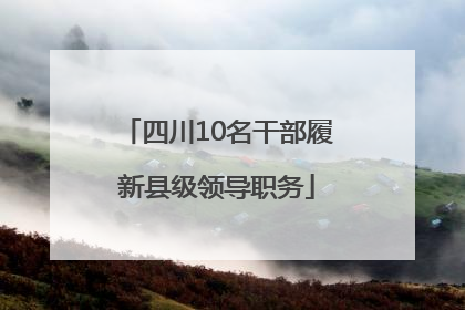 四川10名干部履新县级领导职务