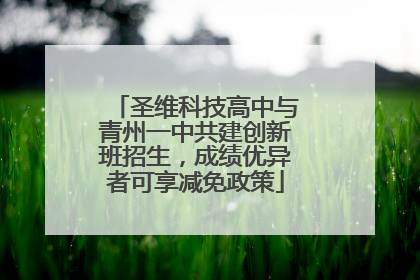 圣维科技高中与青州一中共建创新班招生，成绩优异者可享减免政策