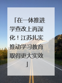 在一体推进学查改上再深化！江苏扎实推动学习教育取得更大实效