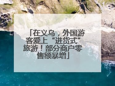 在义乌，外国游客爱上“进货式”旅游！部分商户零售额暴增