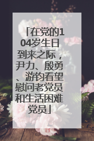 在党的104岁生日到来之际，尹力、殷勇、游钧看望慰问老党员和生活困难党员