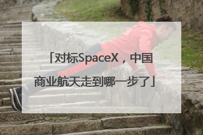 对标SpaceX，中国商业航天走到哪一步了