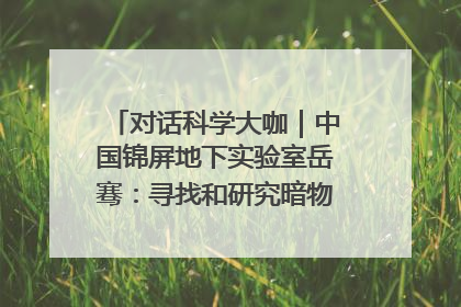 对话科学大咖｜中国锦屏地下实验室岳骞：寻找和研究暗物质，就是要去突破人类的认知边界
