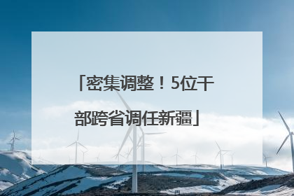 密集调整！5位干部跨省调任新疆