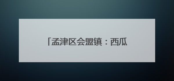 孟津区会盟镇：西瓜甘蔗“一地双收” “甜蜜事业”甜上加甜