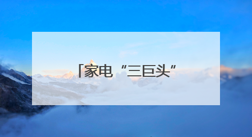 家电“三巨头”谁可能被挤出局