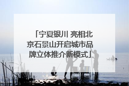 宁夏银川 亮相北京石景山开启城市品牌立体推介新模式