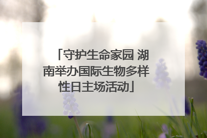 守护生命家园 湖南举办国际生物多样性日主场活动