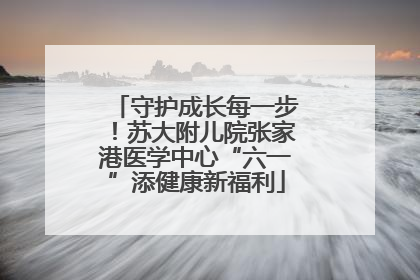 守护成长每一步！苏大附儿院张家港医学中心“六一”添健康新福利