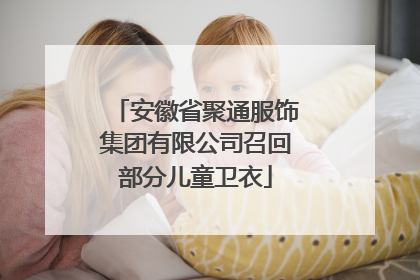 安徽省聚通服饰集团有限公司召回部分儿童卫衣