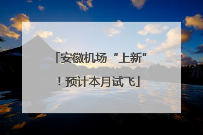 安徽机场“上新”！预计本月试飞