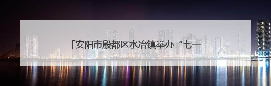 安阳市殷都区水冶镇举办“七一”文艺汇演献礼建党104周年