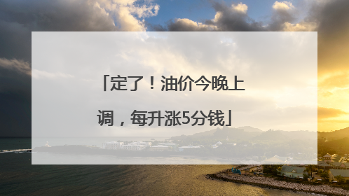 定了！油价今晚上调，每升涨5分钱