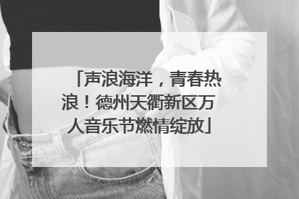 声浪海洋，青春热浪！德州天衢新区万人音乐节燃情绽放