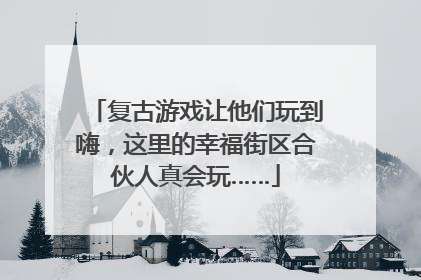 复古游戏让他们玩到嗨，这里的幸福街区合伙人真会玩……